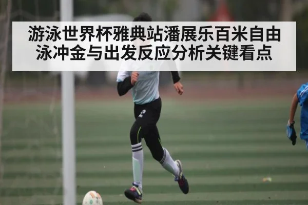 游泳世界杯雅典站潘展乐百米自由泳冲金与出发反应分析关键看点（kaiyun）