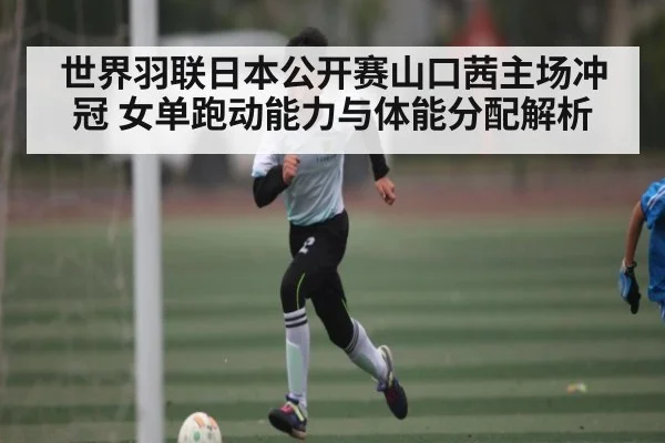 世界羽联日本公开赛山口茜主场冲冠 女单跑动能力与体能分配解析（kaiyun）