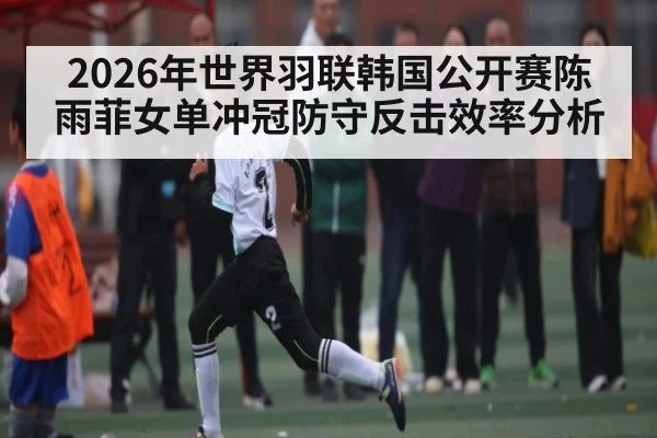 2026年世界羽联韩国公开赛陈雨菲女单冲冠防守反击效率分析 | Kaiyun Sports