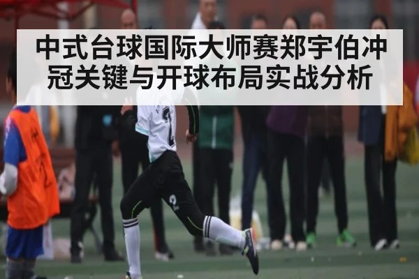 中式台球国际大师赛郑宇伯冲冠关键与开球布局实战分析（kaiyun）